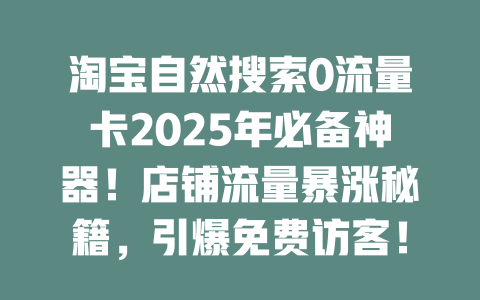 淘宝自然搜索0流量卡2025年必备神器！店铺流量暴涨秘籍，引爆免费访客！