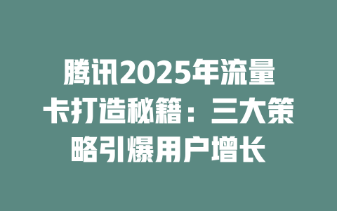 腾讯2025年流量卡打造秘籍：三大策略引爆用户增长