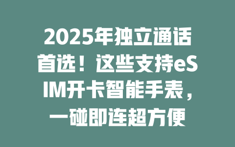2025年独立通话首选！这些支持eSIM开卡智能手表，一碰即连超方便