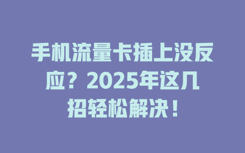 手机流量卡插上没反应？2025年这几招轻松解决！