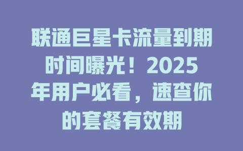 联通巨星卡流量到期时间曝光！2025年用户必看，速查你的套餐有效期