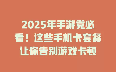 2025年手游党必看！这些手机卡套餐让你告别游戏卡顿