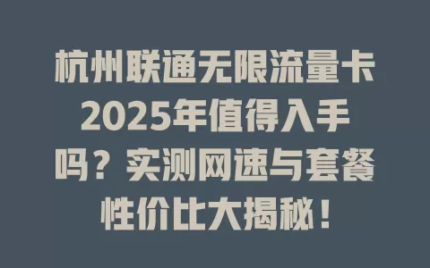 杭州联通无限流量卡2025年值得入手吗？实测网速与套餐性价比大揭秘！