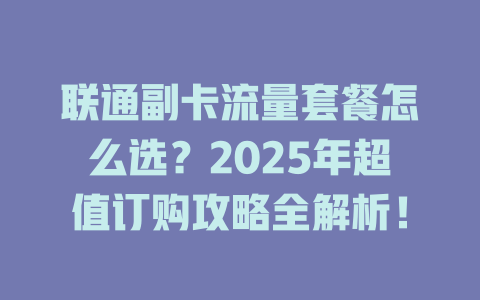 联通副卡流量套餐怎么选？2025年超值订购攻略全解析！