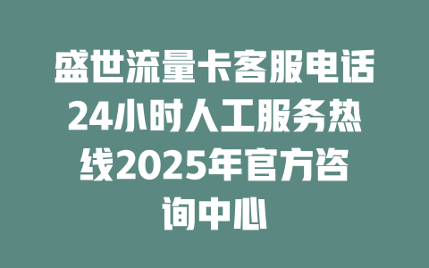 盛世流量卡客服电话24小时人工服务热线2025年官方咨询中心