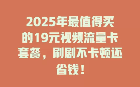 2025年最值得买的19元视频流量卡套餐，刷剧不卡顿还省钱！