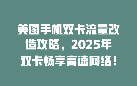 美图手机双卡流量改造攻略，2025年双卡畅享高速网络！