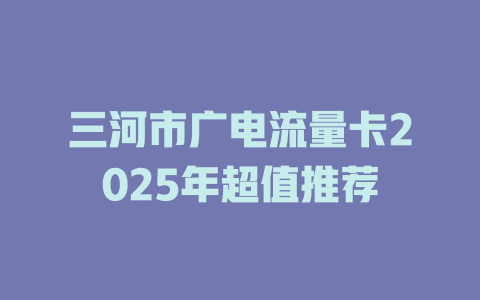 三河市广电流量卡2025年超值推荐