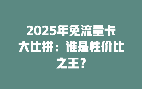 2025年免流量卡大比拼：谁是性价比之王？