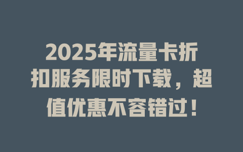 2025年流量卡折扣服务限时下载，超值优惠不容错过！