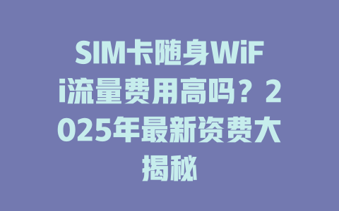 SIM卡随身WiFi流量费用高吗？2025年最新资费大揭秘
