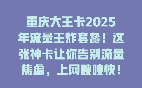 重庆大王卡2025年流量王炸套餐！这张神卡让你告别流量焦虑，上网嗖嗖快！