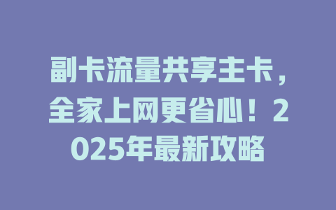 副卡流量共享主卡，全家上网更省心！2025年最新攻略