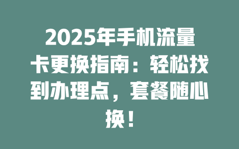 2025年手机流量卡更换指南：轻松找到办理点，套餐随心换！
