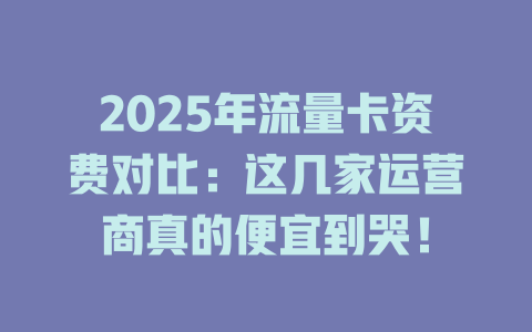 2025年流量卡资费对比：这几家运营商真的便宜到哭！