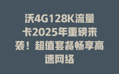 沃4G128K流量卡2025年重磅来袭！超值套餐畅享高速网络