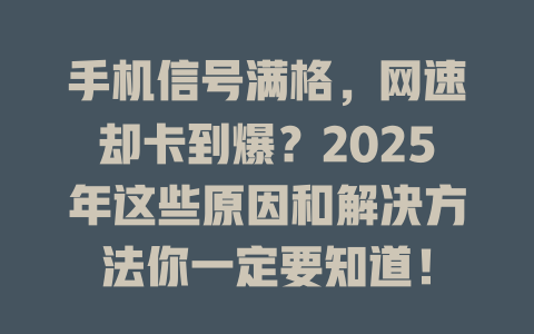 手机信号满格，网速却卡到爆？2025年这些原因和解决方法你一定要知道！