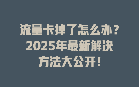 流量卡掉了怎么办？2025年最新解决方法大公开！