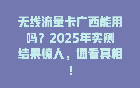 无线流量卡广西能用吗？2025年实测结果惊人，速看真相！