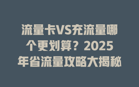 流量卡VS充流量哪个更划算？2025年省流量攻略大揭秘