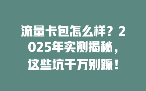 流量卡包怎么样？2025年实测揭秘，这些坑千万别踩！