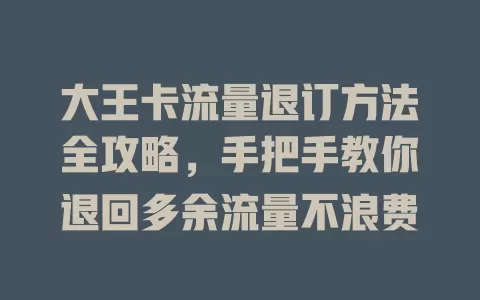 大王卡流量退订方法全攻略，手把手教你退回多余流量不浪费