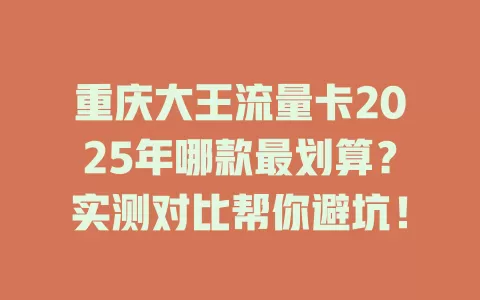 重庆大王流量卡2025年哪款最划算？实测对比帮你避坑！