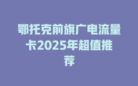 鄂托克前旗广电流量卡2025年超值推荐