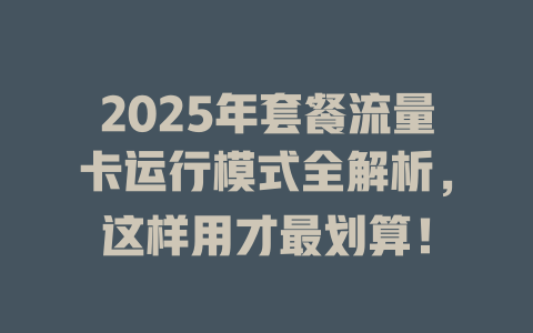 2025年套餐流量卡运行模式全解析，这样用才最划算！