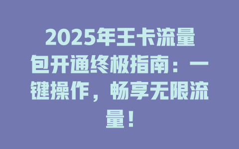 2025年王卡流量包开通终极指南：一键操作，畅享无限流量！