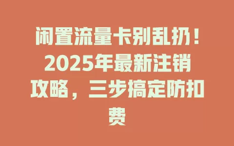 闲置流量卡别乱扔！2025年最新注销攻略，三步搞定防扣费