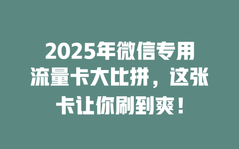 2025年微信专用流量卡大比拼，这张卡让你刷到爽！