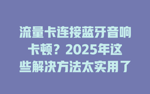 流量卡连接蓝牙音响卡顿？2025年这些解决方法太实用了