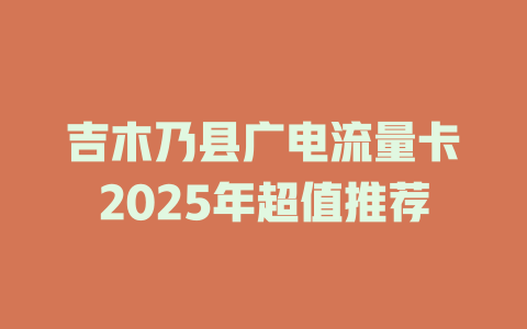 吉木乃县广电流量卡2025年超值推荐