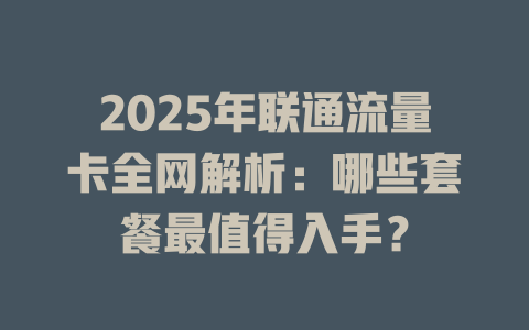 2025年联通流量卡全网解析：哪些套餐最值得入手？