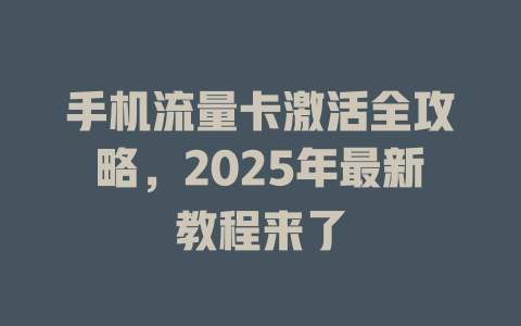 手机流量卡激活全攻略，2025年最新教程来了