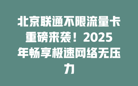 北京联通不限流量卡重磅来袭！2025年畅享极速网络无压力
