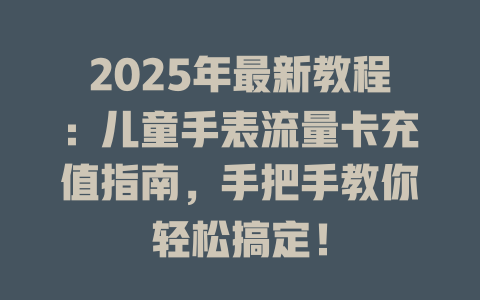 2025年最新教程：儿童手表流量卡充值指南，手把手教你轻松搞定！