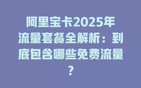 阿里宝卡2025年流量套餐全解析：到底包含哪些免费流量？