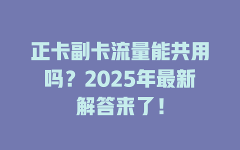 正卡副卡流量能共用吗？2025年最新解答来了！