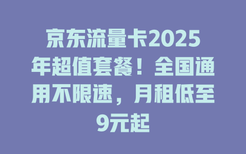 京东流量卡2025年超值套餐！全国通用不限速，月租低至9元起