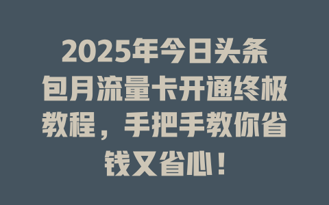 2025年今日头条包月流量卡开通终极教程，手把手教你省钱又省心！