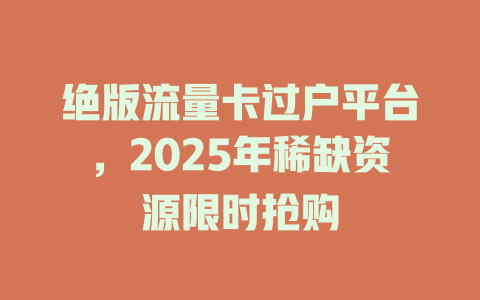 绝版流量卡过户平台，2025年稀缺资源限时抢购