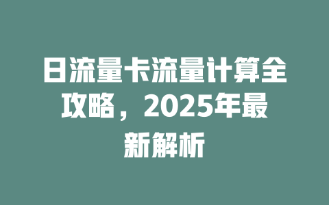 日流量卡流量计算全攻略，2025年最新解析