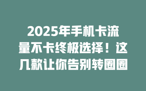 2025年手机卡流量不卡终极选择！这几款让你告别转圈圈