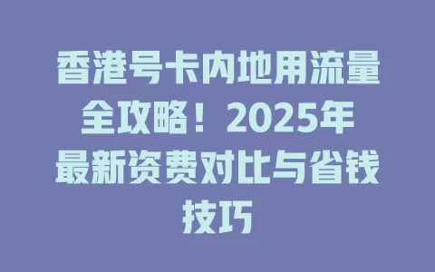 香港号卡内地用流量全攻略！2025年最新资费对比与省钱技巧
