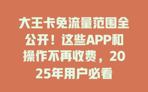 大王卡免流量范围全公开！这些APP和操作不再收费，2025年用户必看