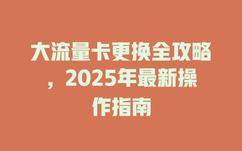 大流量卡更换全攻略，2025年最新操作指南