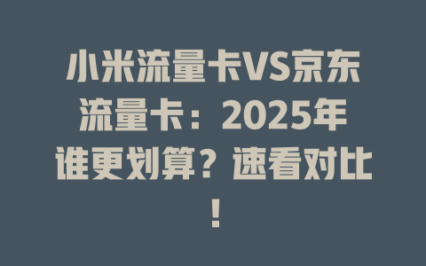 小米流量卡VS京东流量卡：2025年谁更划算？速看对比！