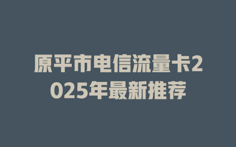 原平市电信流量卡2025年最新推荐